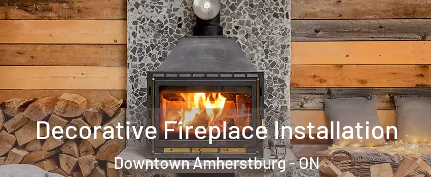 Decorative Fireplace Installation Downtown Amherstburg - ON
