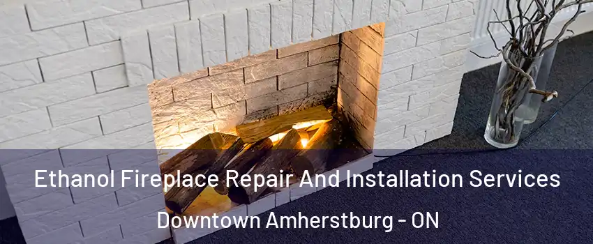  Ethanol Fireplace Repair And Installation Services Downtown Amherstburg - ON