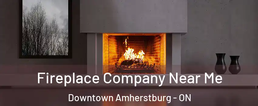  Fireplace Company Near Me Downtown Amherstburg - ON