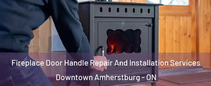 Fireplace Door Handle Repair And Installation Services Downtown Amherstburg - ON