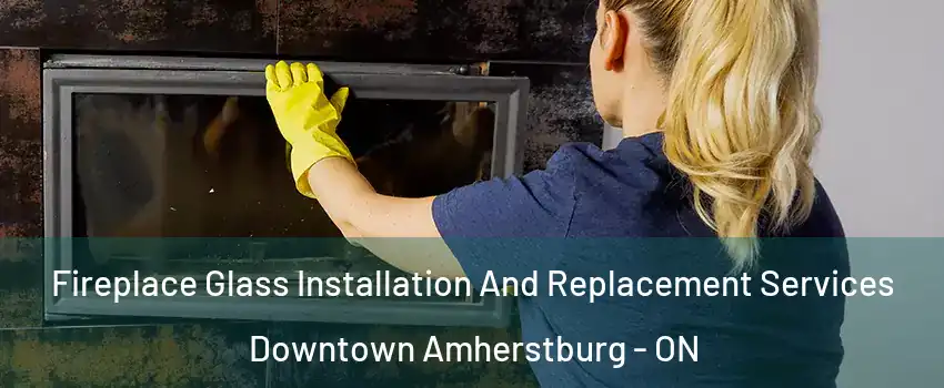  Fireplace Glass Installation And Replacement Services Downtown Amherstburg - ON