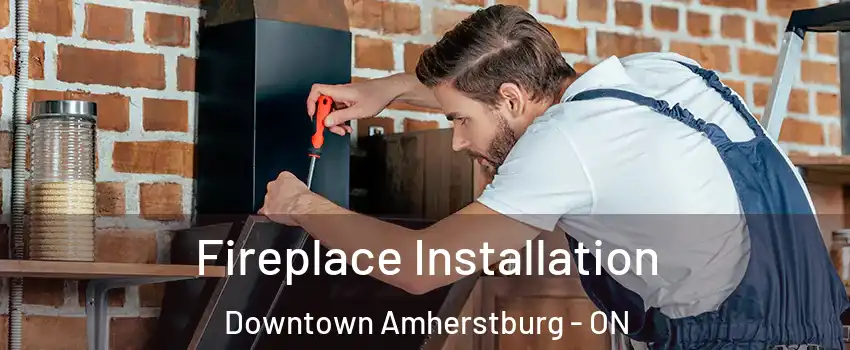  Fireplace Installation Downtown Amherstburg - ON