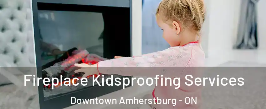  Fireplace Kidsproofing Services Downtown Amherstburg - ON
