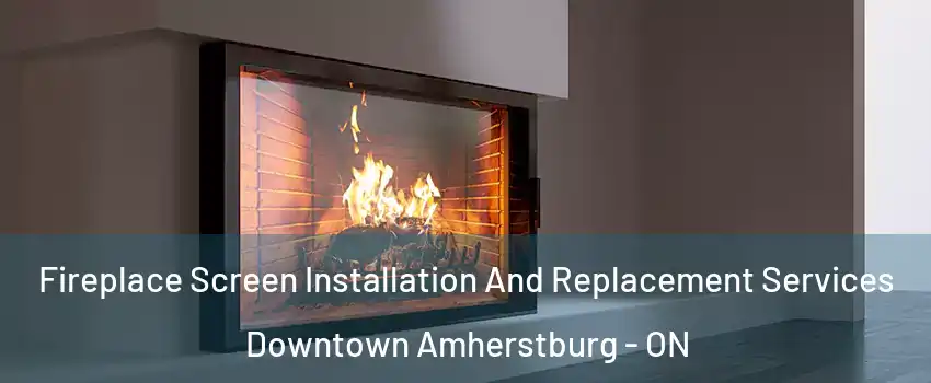  Fireplace Screen Installation And Replacement Services Downtown Amherstburg - ON