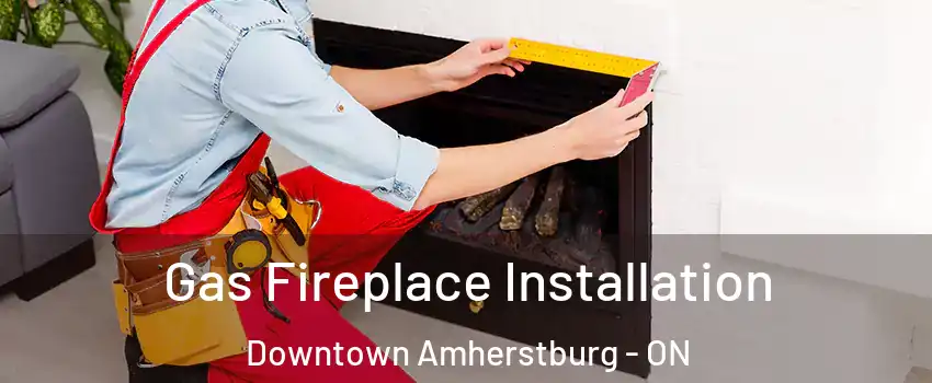  Gas Fireplace Installation Downtown Amherstburg - ON