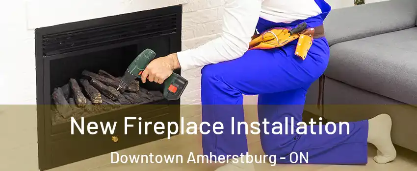  New Fireplace Installation Downtown Amherstburg - ON