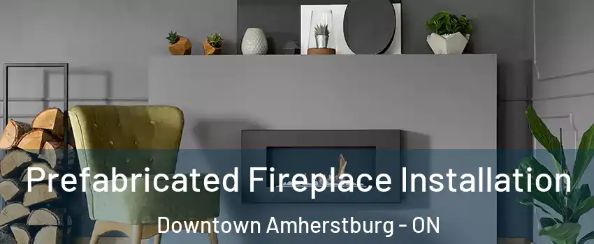  Prefabricated Fireplace Installation Downtown Amherstburg - ON