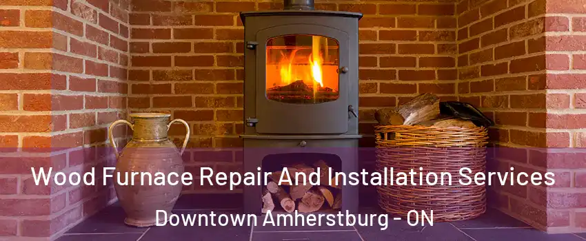  Wood Furnace Repair And Installation Services Downtown Amherstburg - ON
